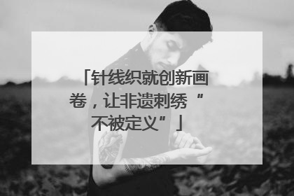 针线织就创新画卷，让非遗刺绣“不被定义”