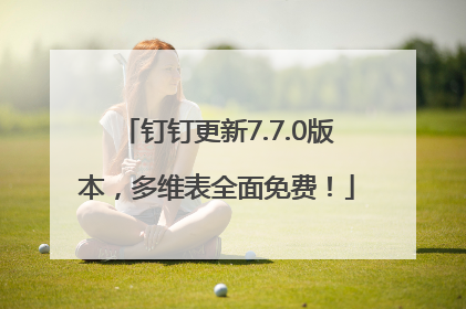 钉钉更新7.7.0版本，多维表全面免费！