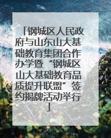 钢城区人民政府与山东山大基础教育集团合作办学暨“钢城区山大基础教育品质提升联盟”签约揭牌活动举行