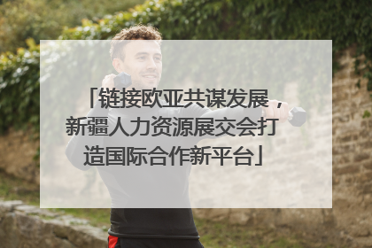 链接欧亚共谋发展，新疆人力资源展交会打造国际合作新平台