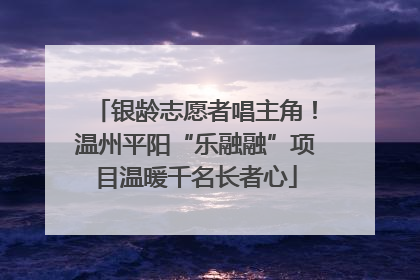 银龄志愿者唱主角！温州平阳“乐融融”项目温暖千名长者心