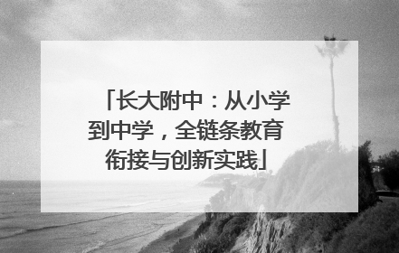 长大附中：从小学到中学，全链条教育衔接与创新实践