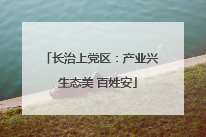 长治上党区：产业兴 生态美 百姓安