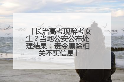 长治高考现醉考女生？当地公安公布处理结果：责令删除相关不实信息