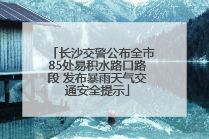 长沙交警公布全市85处易积水路口路段 发布暴雨天气交通安全提示