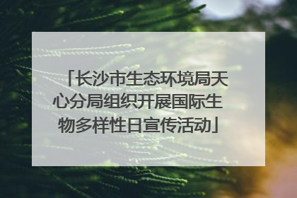 长沙市生态环境局天心分局组织开展国际生物多样性日宣传活动
