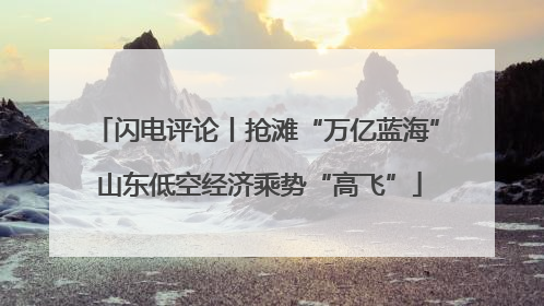 闪电评论丨抢滩“万亿蓝海” 山东低空经济乘势“高飞”