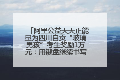 阿里公益天天正能量为四川自贡“玻璃男孩”考生奖励1万元：用键盘继续书写不设限的人生
