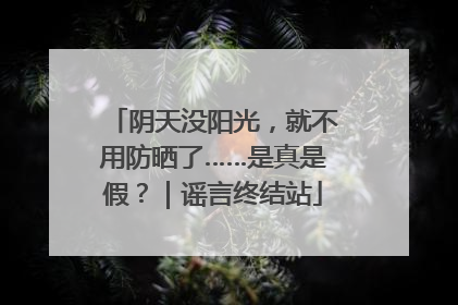 阴天没阳光，就不用防晒了……是真是假？｜谣言终结站