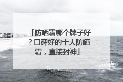 防晒霜哪个牌子好？口碑好的十大防晒霜，直接封神