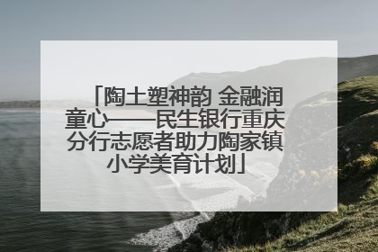 陶土塑神韵 金融润童心——民生银行重庆分行志愿者助力陶家镇小学美育计划