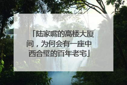 陆家嘴的高楼大厦间，为何会有一座中西合璧的百年老宅