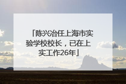 陈兴冶任上海市实验学校校长，已在上实工作26年