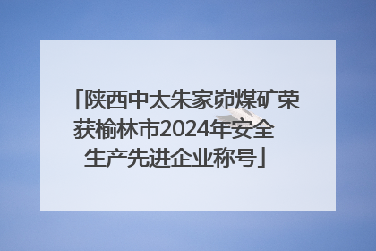 陕西中太朱家峁煤矿荣获榆林市2024年安全生产先进企业称号