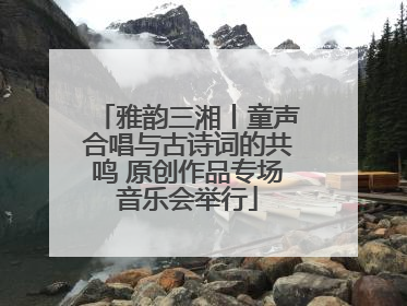 雅韵三湘丨童声合唱与古诗词的共鸣 原创作品专场音乐会举行