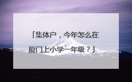 集体户，今年怎么在厦门上小学一年级？