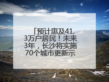 预计惠及41.3万户居民！未来3年，长沙将实施70个城市更新示范项目！
