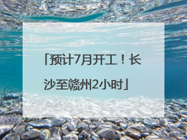 预计7月开工！长沙至赣州2小时