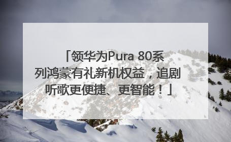领华为Pura 80系列鸿蒙有礼新机权益，追剧听歌更便捷、更智能！