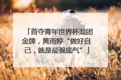首夺青年世界杯混团金牌，黄雨婷“做好自己，就是最强底气”