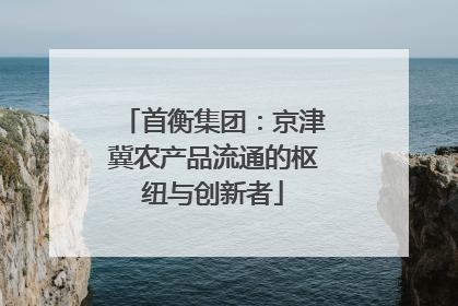 首衡集团：京津冀农产品流通的枢纽与创新者