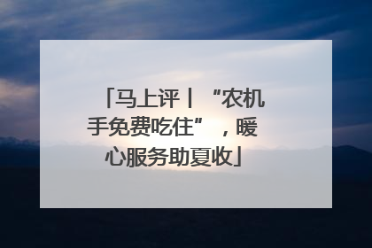 马上评丨“农机手免费吃住”，暖心服务助夏收