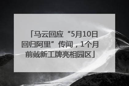 马云回应“5月10日回归阿里”传闻，1个月前戴新工牌亮相园区