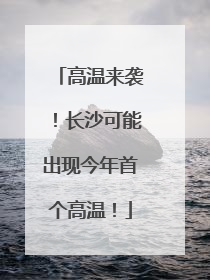 高温来袭！长沙可能出现今年首个高温！