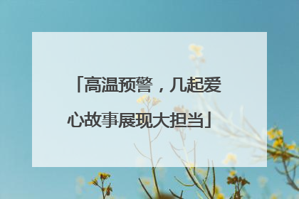 高温预警，几起爱心故事展现大担当