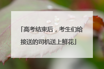 高考结束后，考生们给接送的司机送上鲜花