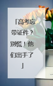 高考忘带证件？别慌！他们出手了