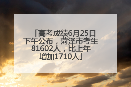 高考成绩6月25日下午公布，菏泽市考生81602人，比上年增加1710人