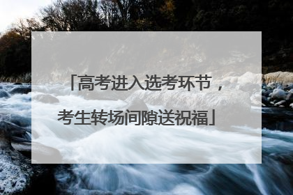 高考进入选考环节，考生转场间隙送祝福