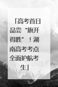 高考首日品尝“旗开得胜”！湖南高考考点全面护航考生