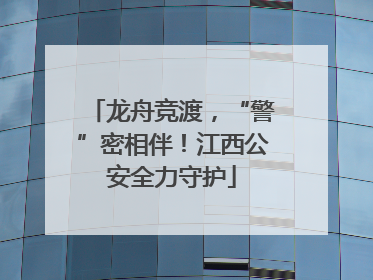 龙舟竞渡，“警”密相伴！江西公安全力守护