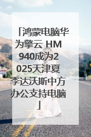 鸿蒙电脑华为擎云 HM940成为2025天津夏季达沃斯中方办公支持电脑