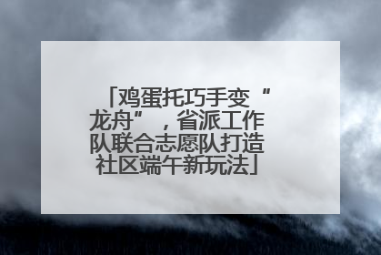 鸡蛋托巧手变“龙舟”，省派工作队联合志愿队打造社区端午新玩法