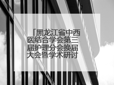 黑龙江省中西医结合学会第三届护理分会换届大会暨学术研讨会议圆满落幕