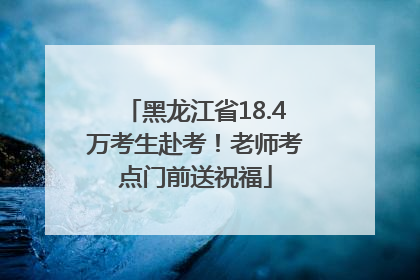 黑龙江省18.4万考生赴考！老师考点门前送祝福