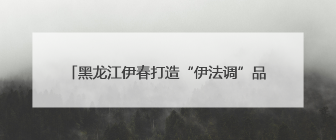 黑龙江伊春打造“伊法调”品牌，绘就林都新“枫”景！