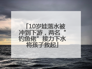 10岁娃落水被冲到下游，两名“钓鱼佬”接力下水将孩子救起