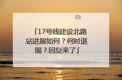 17号线建设北路站进展如何？何时退围？回复来了