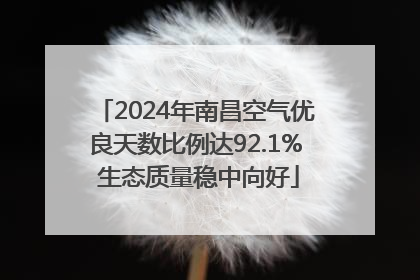2024年南昌空气优良天数比例达92.1% 生态质量稳中向好