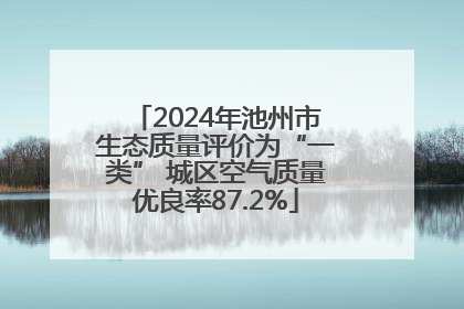 2024年池州市生态质量评价为“一类” 城区空气质量优良率87.2%
