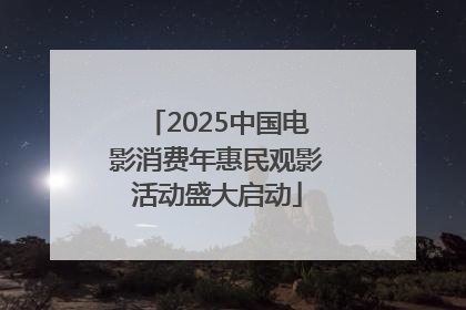 2025中国电影消费年惠民观影活动盛大启动