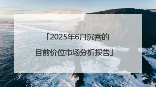 2025年6月沉香的目前价位市场分析报告