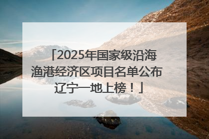 2025年国家级沿海渔港经济区项目名单公布 辽宁一地上榜！