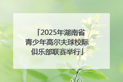 2025年湖南省青少年高尔夫球校际俱乐部联赛举行