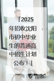 2025年招收沈阳市初中毕业生的普通高中招生计划公布！
