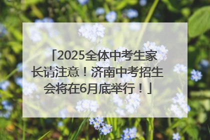 2025全体中考生家长请注意！济南中考招生会将在6月底举行！